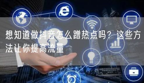 想知道做抖音怎么蹭热点吗？这些方法让你提高流量