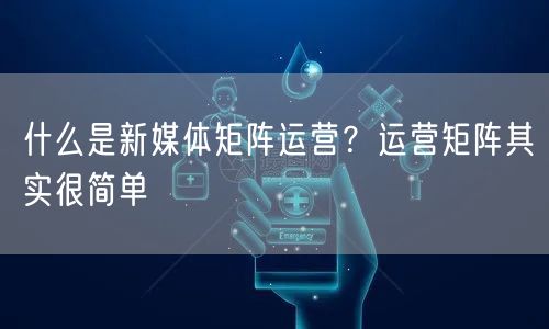 什么是新媒体矩阵运营？运营矩阵其实很简单