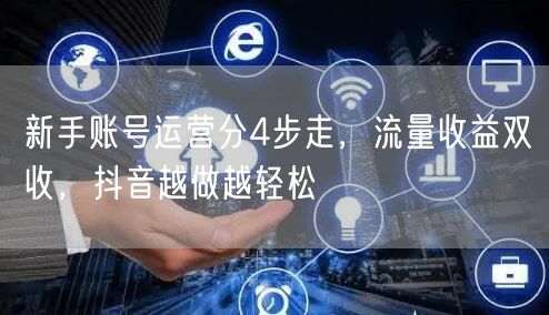 新手账号运营分4步走，流量收益双收，抖音越做越轻松