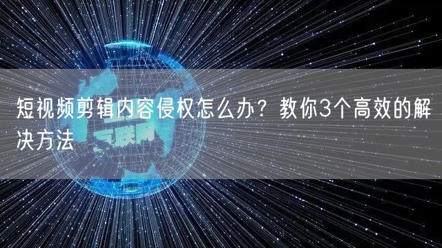 短视频剪辑内容侵权怎么办？教你3个高效的解决方法