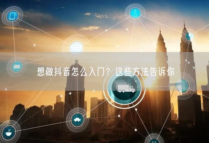 想做抖音怎么入门？这些方法告诉你