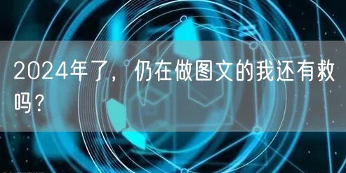 2024年了，仍在做图文的我还有救吗？