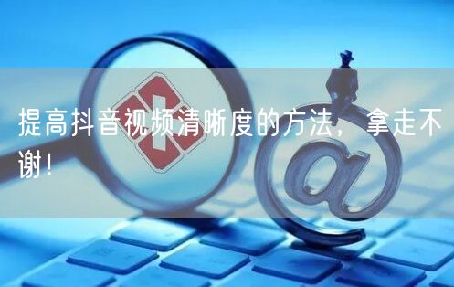 提高抖音视频清晰度的方法，拿走不谢！