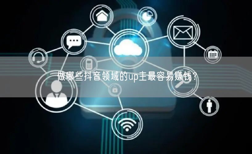 做哪些抖音领域的up主最容易赚钱？