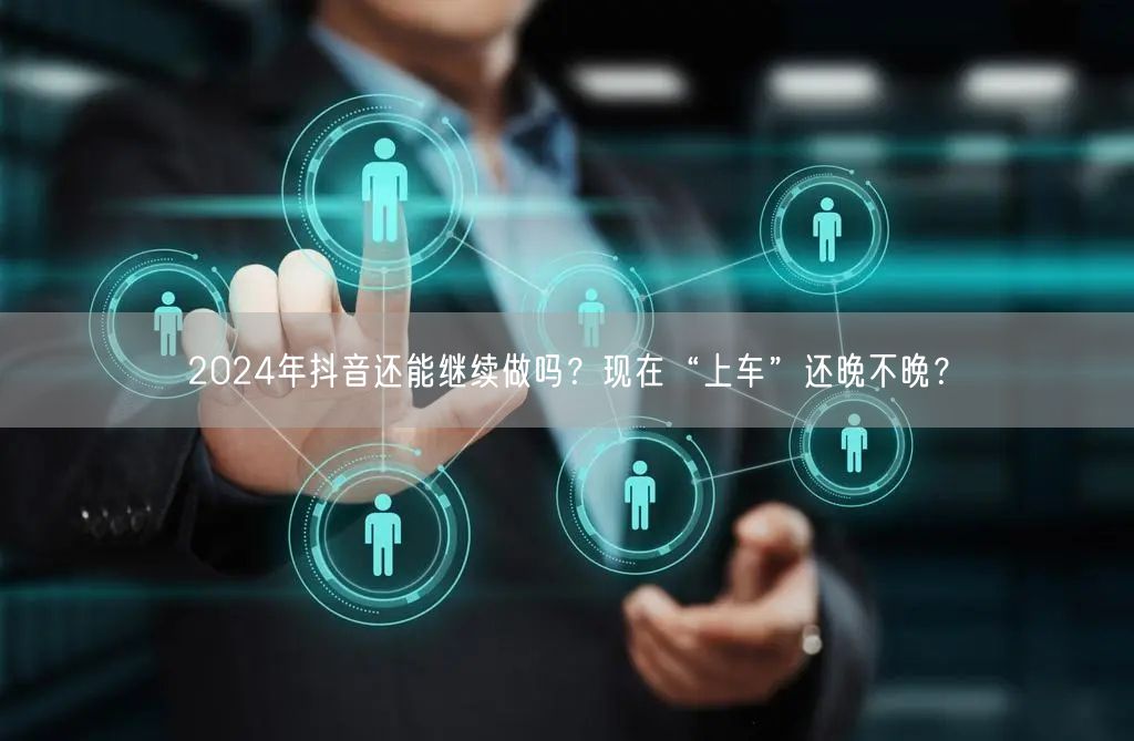 2024年抖音还能继续做吗？现在“上车”还晚不晚？