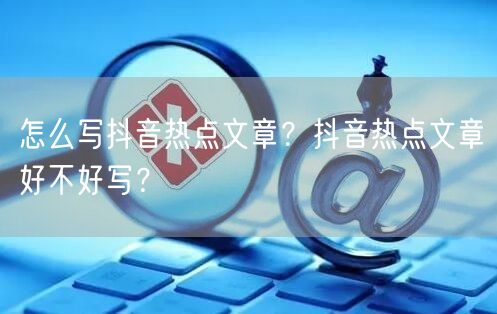 怎么写抖音热点文章？抖音热点文章好不好写？