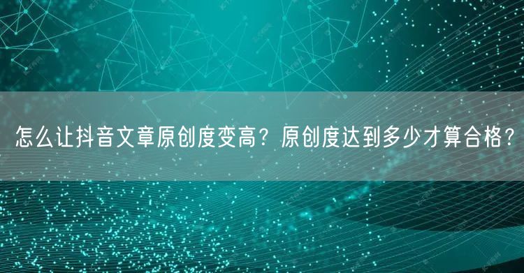 怎么让抖音文章原创度变高？原创度达到多少才算合格？