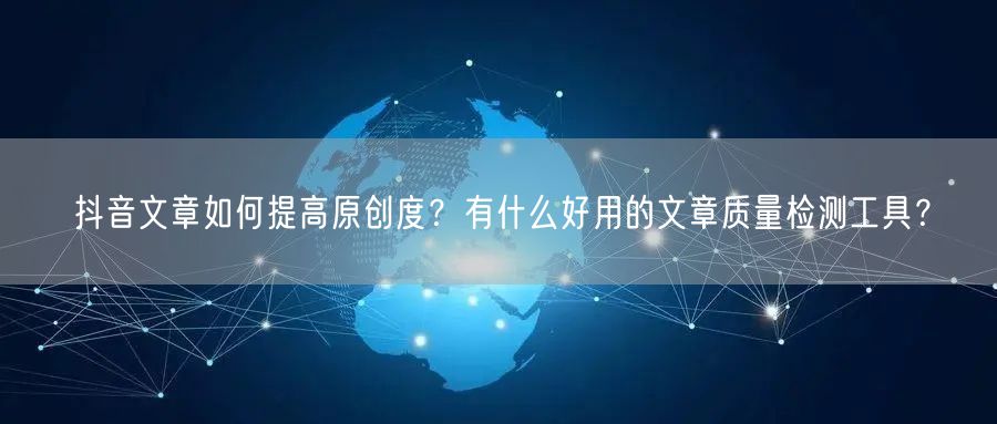 抖音文章如何提高原创度？有什么好用的文章质量检测工具？