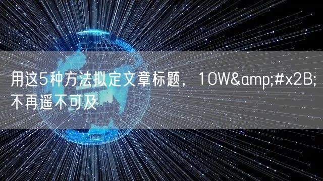 用这5种方法拟定文章标题，10W&#x2B;不再遥不可及