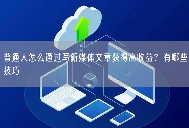 普通人怎么通过写新媒体文章获得高收益？有哪些技巧
