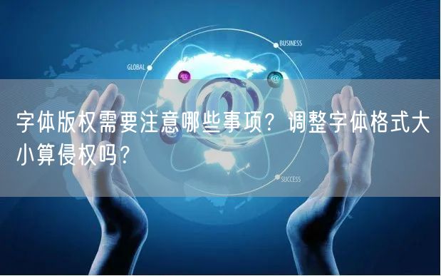 字体版权需要注意哪些事项？调整字体格式大小算侵权吗？