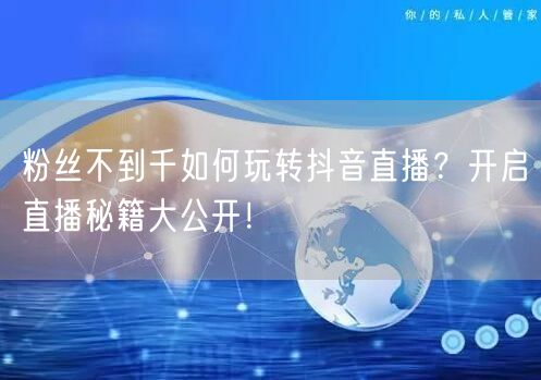 粉丝不到千如何玩转抖音直播？开启直播秘籍大公开！