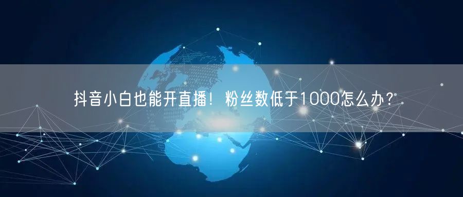 抖音小白也能开直播！粉丝数低于1000怎么办？