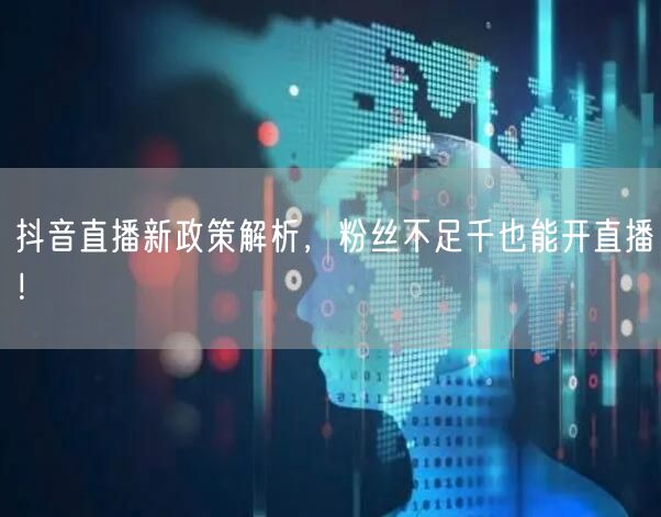 抖音直播新政策解析，粉丝不足千也能开直播！