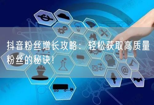 抖音粉丝增长攻略：轻松获取高质量粉丝的秘诀！