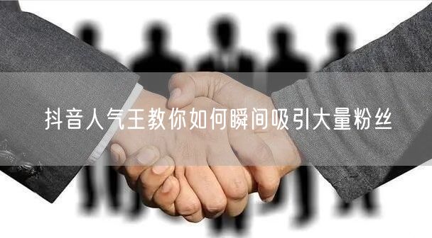 抖音人气王教你如何瞬间吸引大量粉丝
