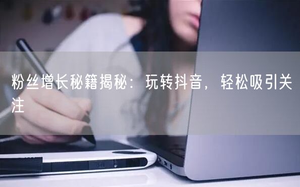 粉丝增长秘籍揭秘：玩转抖音，轻松吸引关注