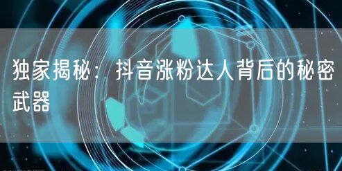 独家揭秘：抖音涨粉达人背后的秘密武器