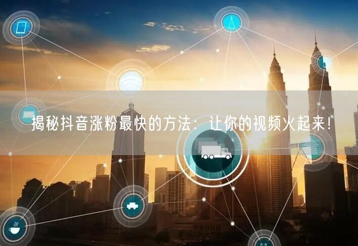 揭秘抖音涨粉最快的方法：让你的视频火起来！