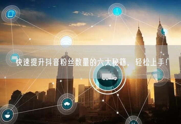 快速提升抖音粉丝数量的六大秘籍，轻松上手！