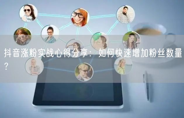 抖音涨粉实战心得分享：如何快速增加粉丝数量？