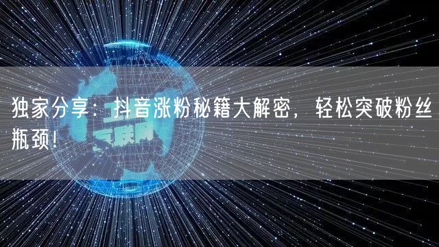 独家分享：抖音涨粉秘籍大解密，轻松突破粉丝瓶颈！