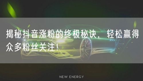 揭秘抖音涨粉的终极秘诀，轻松赢得众多粉丝关注！