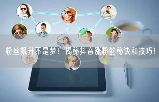 粉丝飙升不是梦！揭秘抖音涨粉的秘诀和技巧！