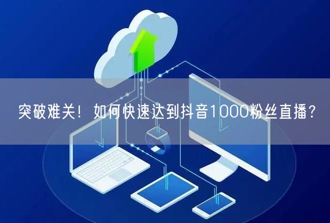 突破难关！如何快速达到抖音1000粉丝直播？