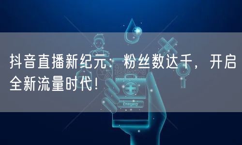 抖音直播新纪元：粉丝数达千，开启全新流量时代！