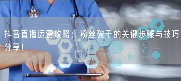 抖音直播运营攻略：粉丝破千的关键步骤与技巧分享！