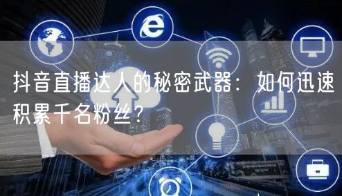 抖音直播达人的秘密武器：如何迅速积累千名粉丝？