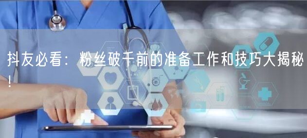 抖友必看：粉丝破千前的准备工作和技巧大揭秘！