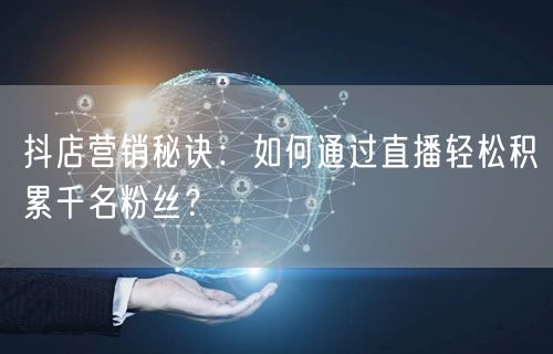 抖店营销秘诀：如何通过直播轻松积累千名粉丝？