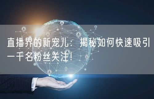 直播界的新宠儿：揭秘如何快速吸引一千名粉丝关注！