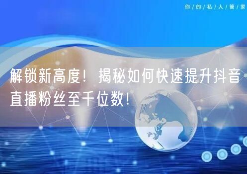 解锁新高度！揭秘如何快速提升抖音直播粉丝至千位数！