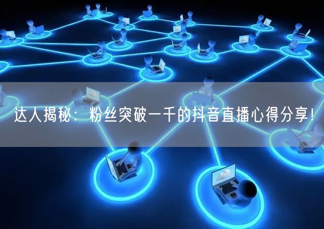 达人揭秘：粉丝突破一千的抖音直播心得分享！