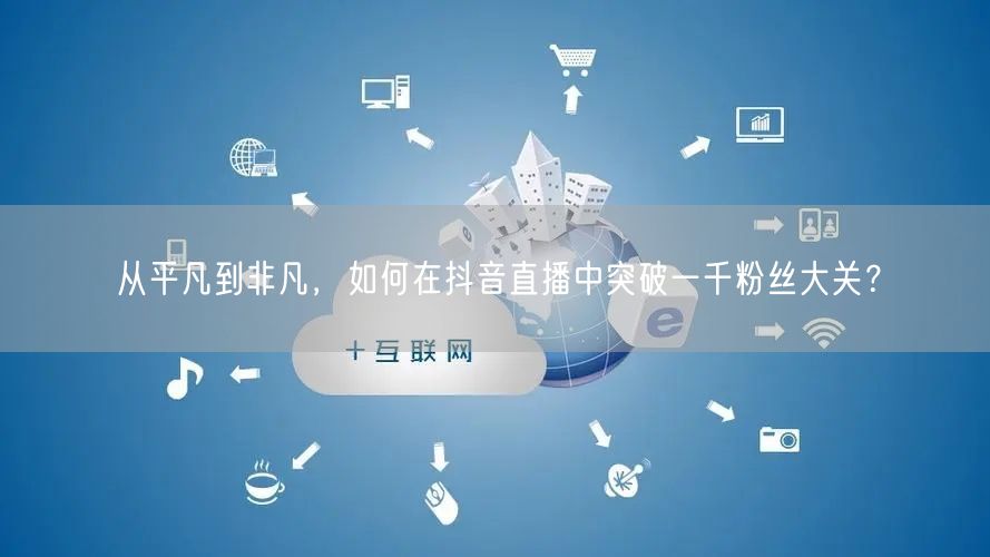 从平凡到非凡，如何在抖音直播中突破一千粉丝大关？