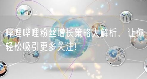 哔哩哔哩粉丝增长策略大解析，让你轻松吸引更多关注!