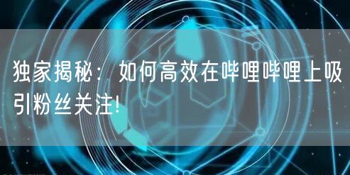 独家揭秘：如何高效在哔哩哔哩上吸引粉丝关注!
