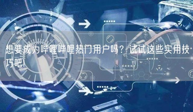 想要成为哔哩哔哩热门用户吗？试试这些实用技巧吧!