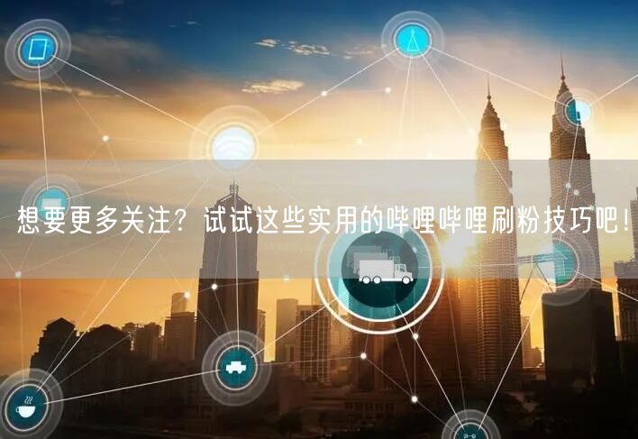 想要更多关注？试试这些实用的哔哩哔哩刷粉技巧吧！