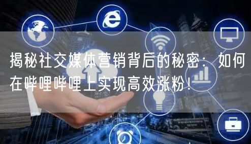 揭秘社交媒体营销背后的秘密：如何在哔哩哔哩上实现高效涨粉！