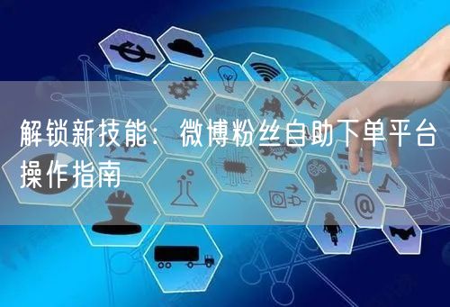 解锁新技能：微博粉丝自助下单平台操作指南