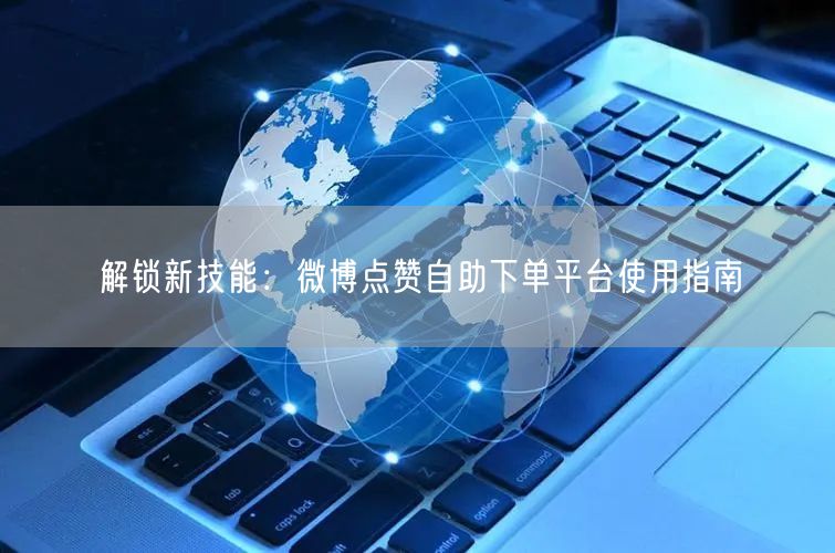 解锁新技能：微博点赞自助下单平台使用指南
