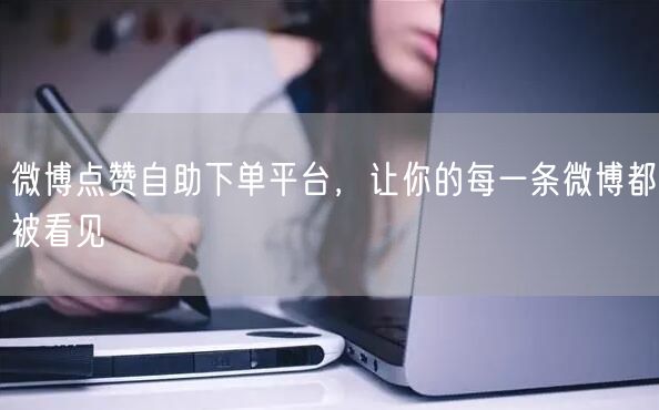微博点赞自助下单平台，让你的每一条微博都被看见