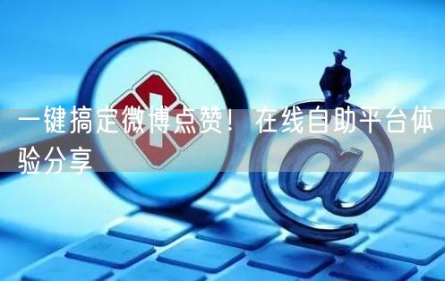 一键搞定微博点赞！在线自助平台体验分享