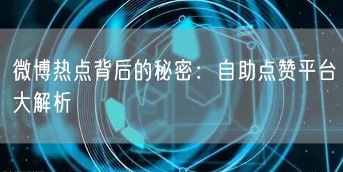 微博热点背后的秘密：自助点赞平台大解析