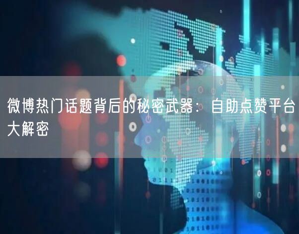 微博热门话题背后的秘密武器：自助点赞平台大解密