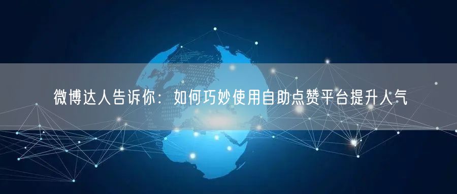 微博达人告诉你：如何巧妙使用自助点赞平台提升人气